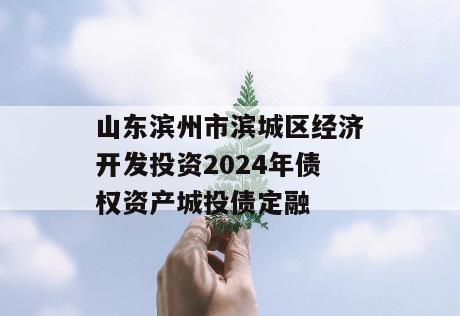山东滨州市滨城区经济开发投资2024年债权资产城投债定融