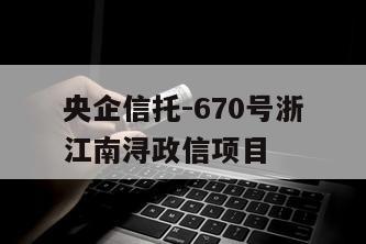 央企信托-670号浙江南浔政信项目