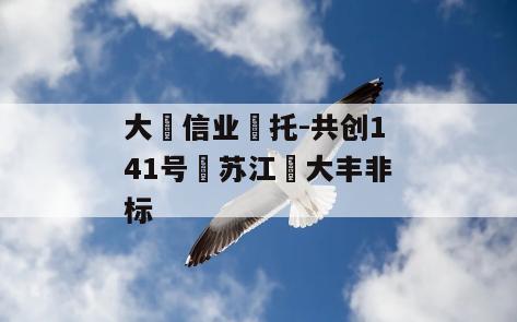 大‮信业‬托-共创141号‮苏江‬大丰非标