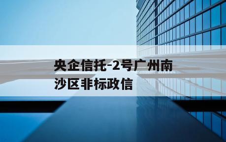央企信托-2号广州南沙区非标政信