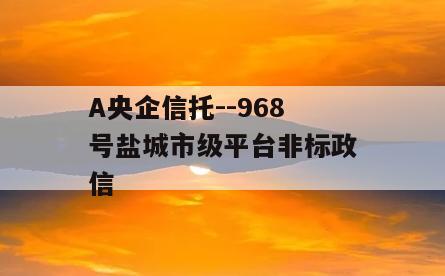 A央企信托--968号盐城市级平台非标政信