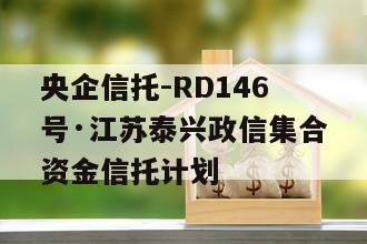 央企信托-RD146号·江苏泰兴政信集合资金信托计划