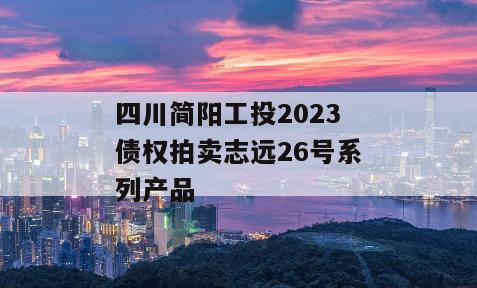 四川简阳工投2023债权拍卖志远26号系列产品