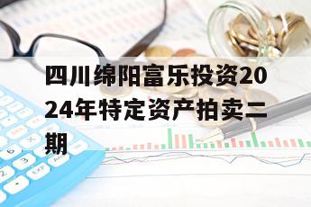 四川绵阳富乐投资2024年特定资产拍卖二期
