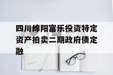 四川绵阳富乐投资特定资产拍卖二期政府债定融