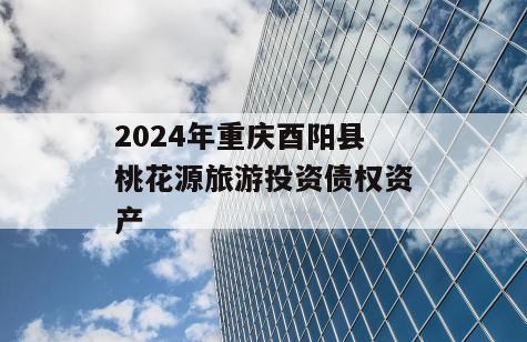 2024年重庆酉阳县桃花源旅游投资债权资产
