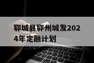 郓城县郓州城发2024年定融计划