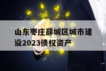 山东枣庄薛城区城市建设2023债权资产
