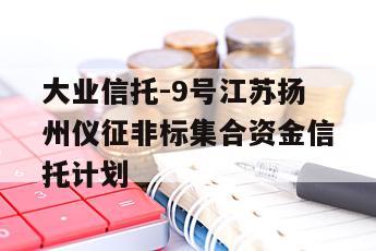 大业信托-9号江苏扬州仪征非标集合资金信托计划
