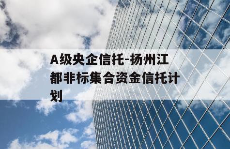 A级央企信托-扬州江都非标集合资金信托计划