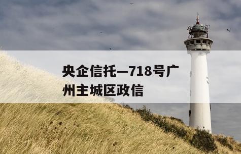 央企信托—718号广州主城区政信
