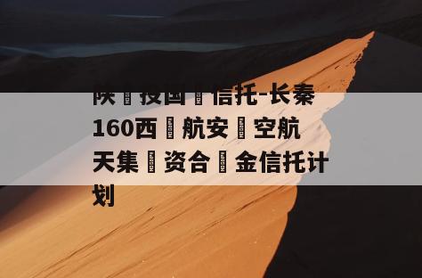 陕‮投国‬信托-长秦160西‮航安‬空航天集‮资合‬金信托计划