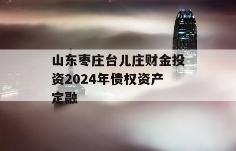 山东枣庄台儿庄财金投资2024年债权资产定融