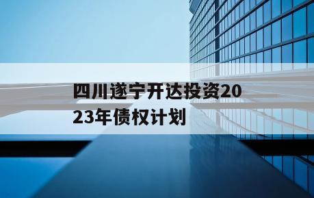 四川遂宁开达投资2023年债权计划
