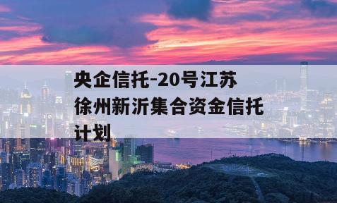 央企信托-20号江苏徐州新沂集合资金信托计划