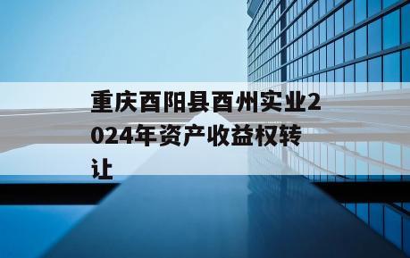 重庆酉阳县酉州实业2024年资产收益权转让