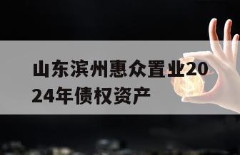 山东滨州惠众置业2024年债权资产