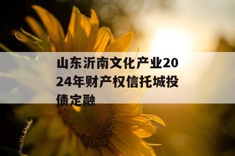 山东沂南文化产业2024年财产权信托城投债定融