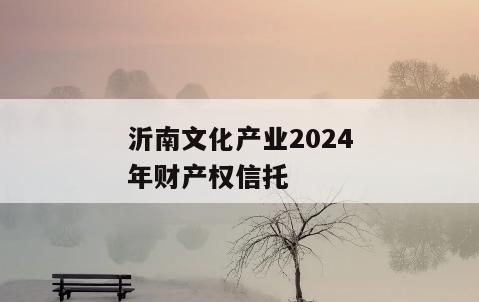沂南文化产业2024年财产权信托