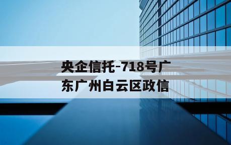 央企信托-718号广东广州白云区政信