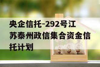 央企信托-292号江苏泰州政信集合资金信托计划