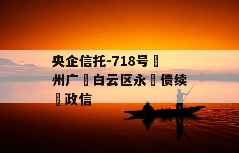 央企信托-718号‮州广‬白云区永‮债续‬政信