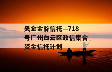 央企金谷信托—718号广州白云区政信集合资金信托计划