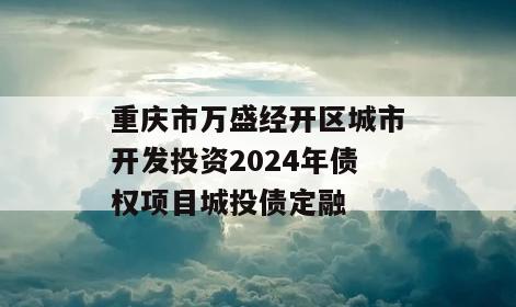 重庆市万盛经开区城市开发投资2024年债权项目城投债定融