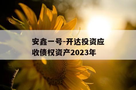 安鑫一号-开达投资应收债权资产2023年