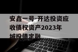 安鑫一号-开达投资应收债权资产2023年城投债定融