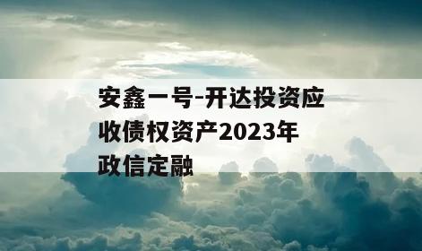 安鑫一号-开达投资应收债权资产2023年政信定融