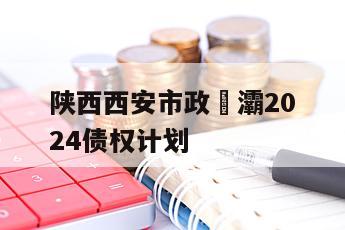 陕西西安市政浐灞2024债权计划