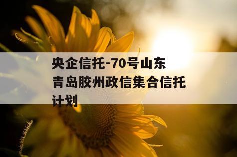 央企信托-70号山东青岛胶州政信集合信托计划