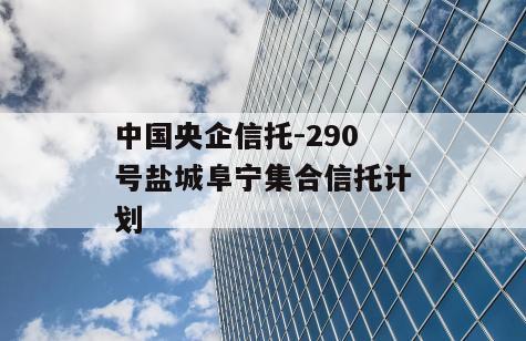 中国央企信托-290号盐城阜宁集合信托计划