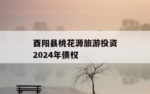 酉阳县桃花源旅游投资2024年债权