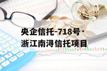 央企信托-718号·浙江南浔信托项目