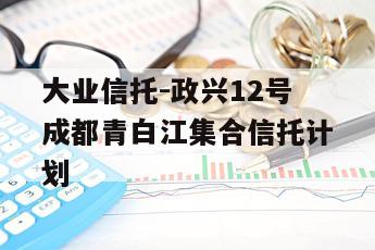 大业信托-政兴12号成都青白江集合信托计划