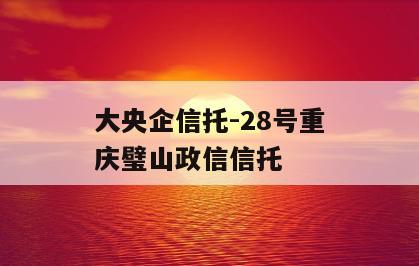 大央企信托-28号重庆璧山政信信托