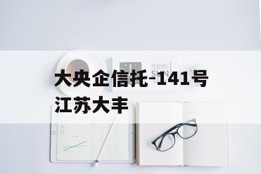 大央企信托-141号江苏大丰