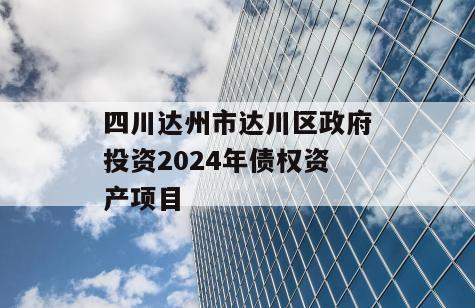 四川达州市达川区政府投资2024年债权资产项目