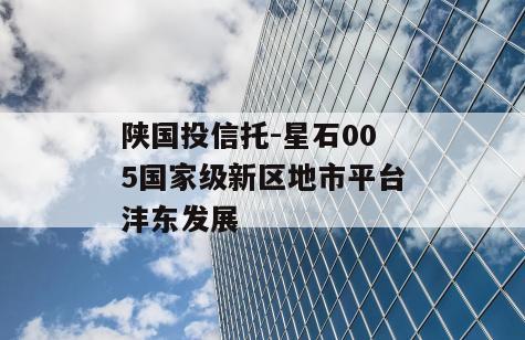 陕国投信托-星石005国家级新区地市平台沣东发展
