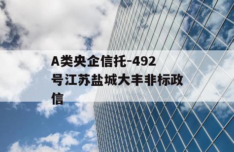 A类央企信托-492号江苏盐城大丰非标政信