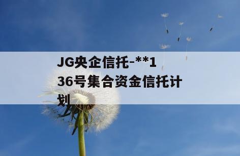 JG央企信托-**136号集合资金信托计划