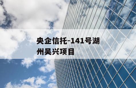 央企信托-141号湖州吴兴项目