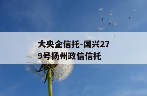 大央企信托-国兴279号扬州政信信托