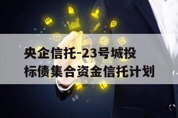 央企信托-23号城投标债集合资金信托计划