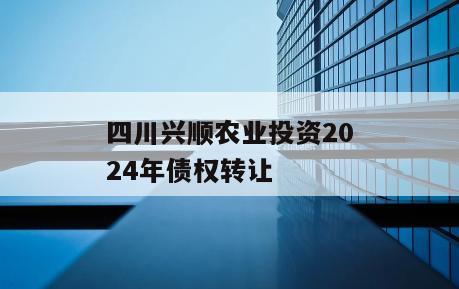 四川兴顺农业投资2024年债权转让