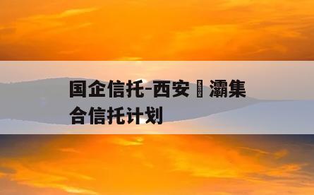 国企信托-西安浐灞集合信托计划