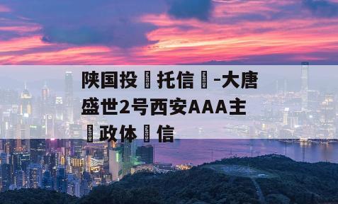 陕国投‮托信‬-大唐盛世2号西安AAA主‮政体‬信