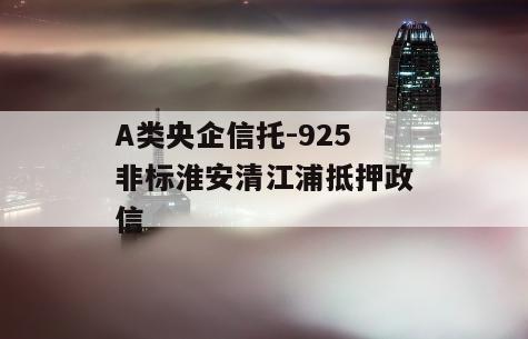 A类央企信托-925非标淮安清江浦抵押政信